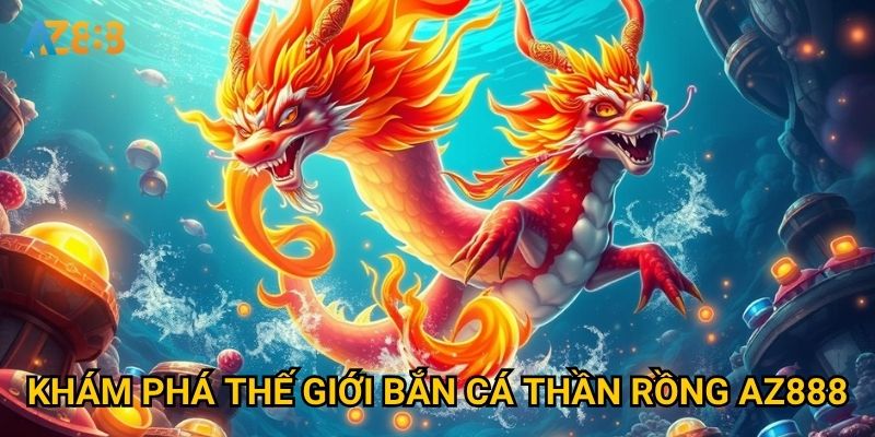 Khám phá thế giới bắn cá thần rồng Az888